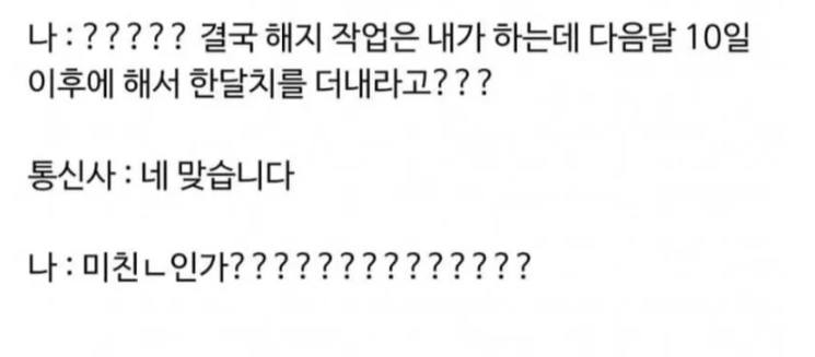 문구: '나;????? 결국 해지 작업은 내가 하는데 다음달 10일 이후에 해서 한달치를 더내라고??? 통신사 네 맞습니다 나: 나:미친ㄴ인가?? 미친니인가????????????? ???????????'의 이미지일 수 있음