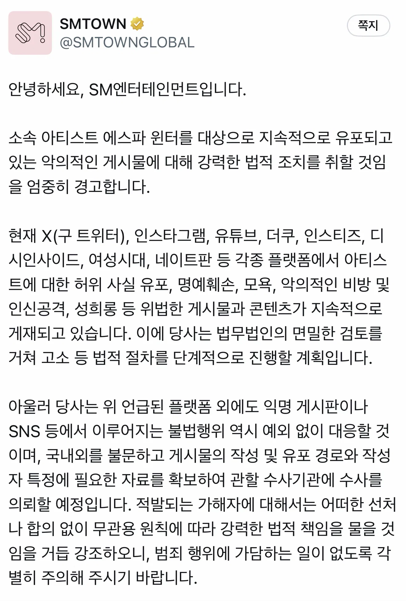 안녕하세요, SM엔터테인먼트입니다.  소속 아티스트 에스파 윈터를 대상으로 지속적으로 유포되고 있는 악의적인 게시물에 대해 강력한 법적 조치를 취할 것임을 엄중히 경고합니다.