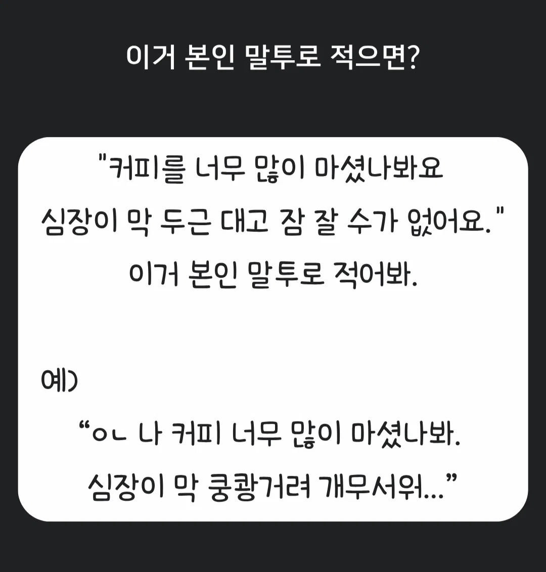 커피를 너무 많이 마셨나봐요. 심장이 막 두근대고 잠잘수가 없어요 >>>>> 이거 본인 말투로 적으면????
