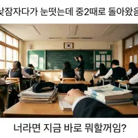 Q. 낮잠 자다가 눈떴는데 중2때로 돌아왔음. 지금 바로 뭐할거임????